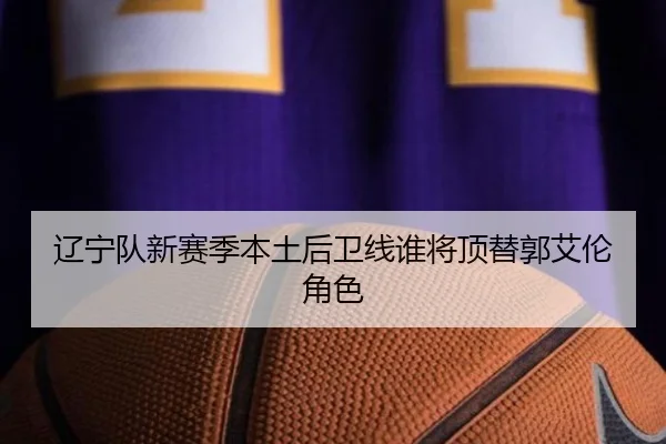 辽宁队新赛季本土后卫线谁将顶替郭艾伦角色