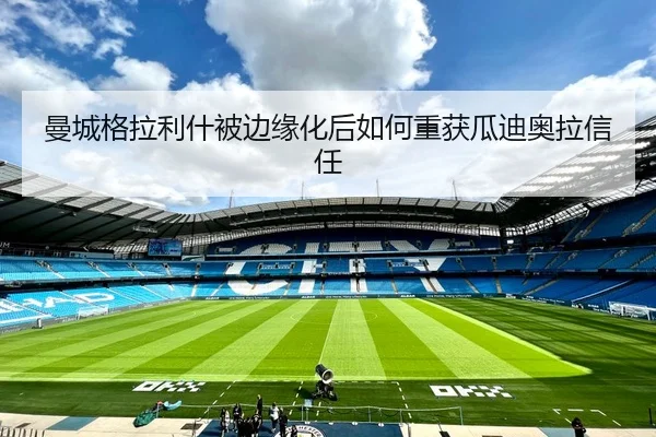 曼城格拉利什被边缘化后如何重获瓜迪奥拉信任