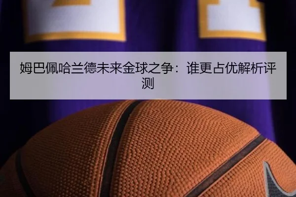 姆巴佩哈兰德未来金球之争：谁更占优解析评测