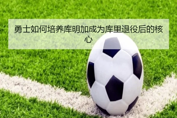 勇士如何培养库明加成为库里退役后的核心